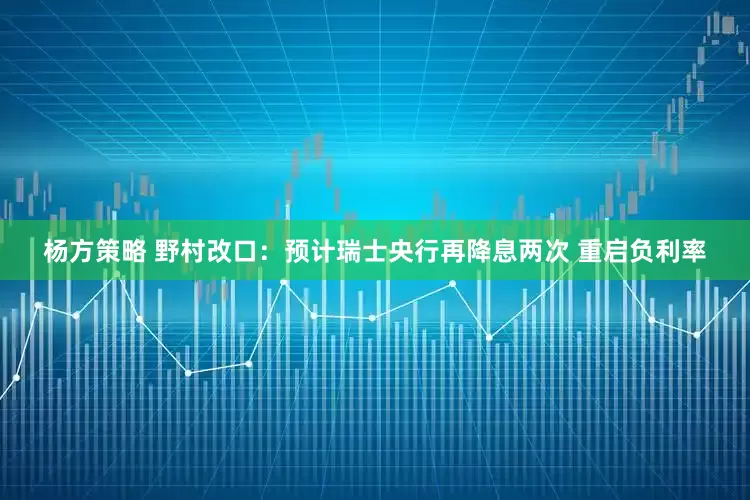 杨方策略 野村改口：预计瑞士央行再降息两次 重启负利率