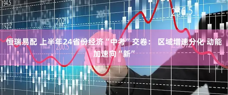 恒瑞易配 上半年24省份经济“中考”交卷： 区域增速分化 动能加速向“新”