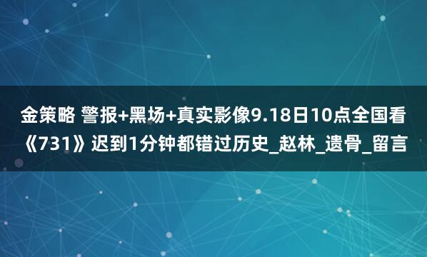 金策略 警报+黑场+真实影像9.18日10点全国看《731》迟到1分钟都错过历史_赵林_遗骨_留言