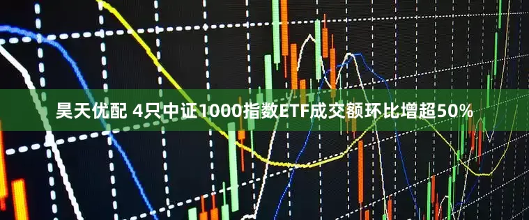 昊天优配 4只中证1000指数ETF成交额环比增超50%