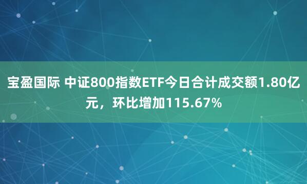 宝盈国际 中证800指数ETF今日合计成交额1.80亿元，环比增加115.67%