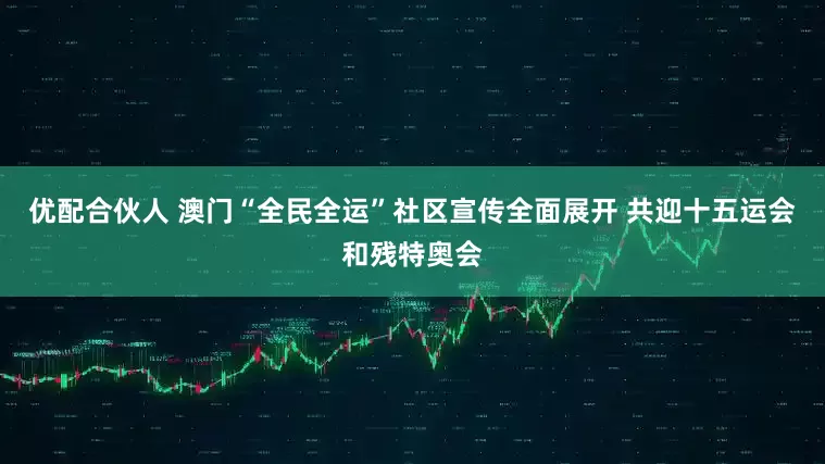 优配合伙人 澳门“全民全运”社区宣传全面展开 共迎十五运会和残特奥会