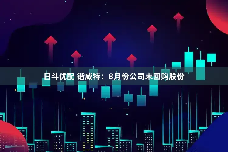 日斗优配 锴威特：8月份公司未回购股份