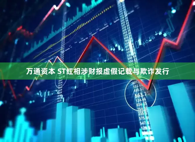 万通资本 ST红相涉财报虚假记载与欺诈发行