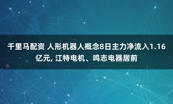 千里马配资 人形机器人概念8日主力净流入1.16亿元, 江特电机、鸣志电器居前
