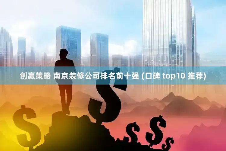 创赢策略 南京装修公司排名前十强 (口碑 top10 推荐)