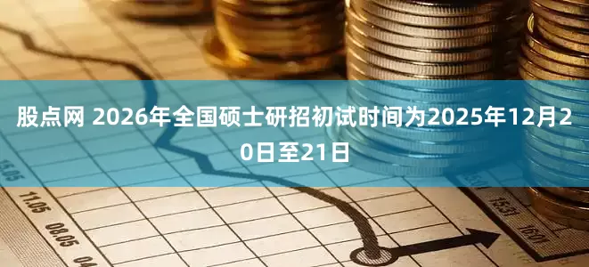 股点网 2026年全国硕士研招初试时间为2025年12月20日至21日