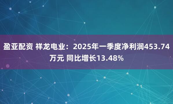 盈亚配资 祥龙电业：2025年一季度净利润453.74万元 同比增长13.48%
