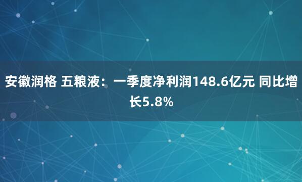 安徽润格 五粮液：一季度净利润148.6亿元 同比增长5.8%