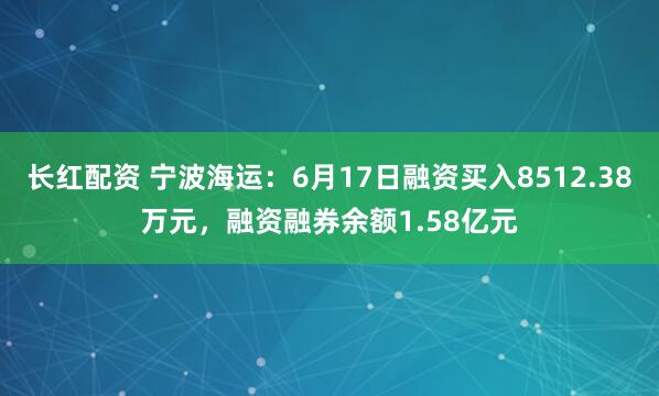 长红配资 宁波海运：6月17日融资买入8512.38万元，融资融券余额1.58亿元