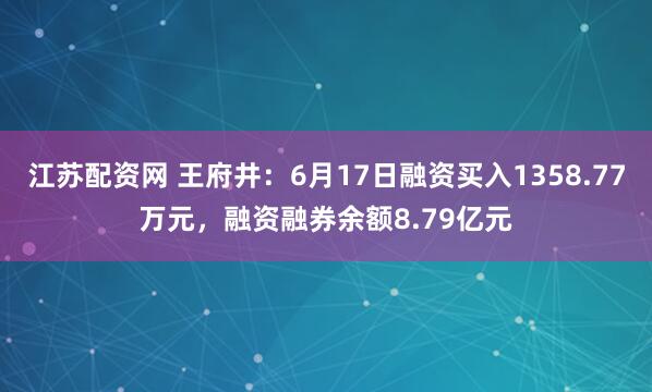 江苏配资网 王府井：6月17日融资买入1358.77万元，融资融券余额8.79亿元