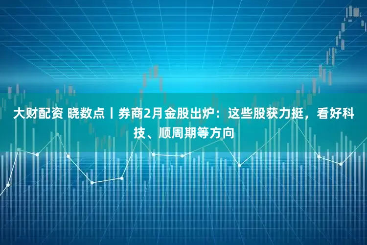 大财配资 晓数点丨券商2月金股出炉：这些股获力挺，看好科技、顺周期等方向