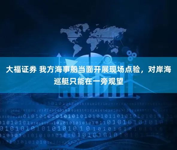 大福证券 我方海事船当面开展现场点验，对岸海巡艇只能在一旁观望